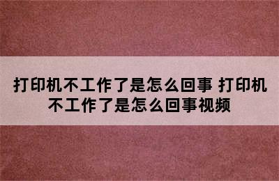 打印机不工作了是怎么回事 打印机不工作了是怎么回事视频